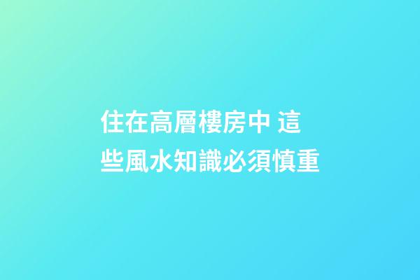 住在高層樓房中 這些風水知識必須慎重